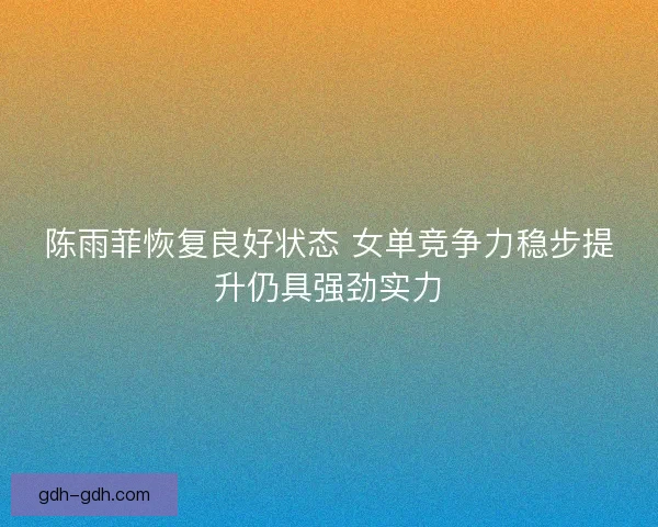 陈雨菲恢复良好状态 女单竞争力稳步提升仍具强劲实力