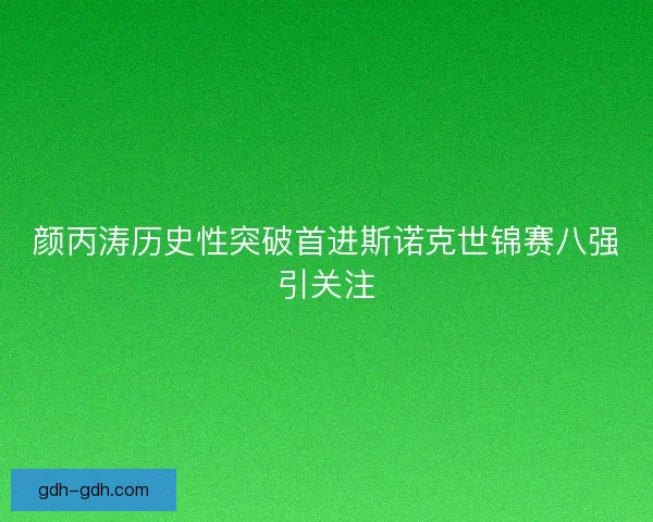 颜丙涛历史性突破首进斯诺克世锦赛八强引关注