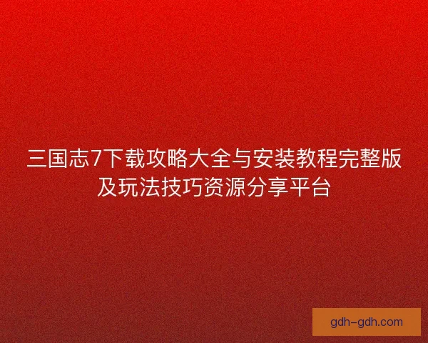 三国志7下载攻略大全与安装教程完整版及玩法技巧资源分享平台