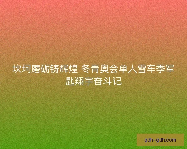 坎坷磨砺铸辉煌 冬青奥会单人雪车季军匙翔宇奋斗记